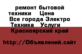 ремонт бытовой техники  › Цена ­ 500 - Все города Электро-Техника » Услуги   . Красноярский край